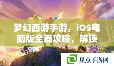夢幻西游手游，iOS電腦版全面攻略，解鎖你的夢幻之旅