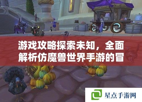 游戲攻略探索未知，全面解析仿魔獸世界手游的冒險之旅