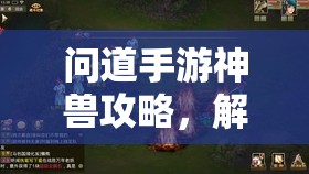 問道手游神獸攻略，解鎖神秘寵物的全攻略