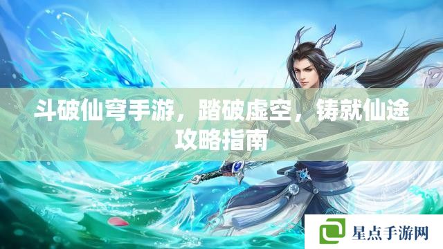 斗破仙穹手游，踏破虛空，鑄就仙途攻略指南